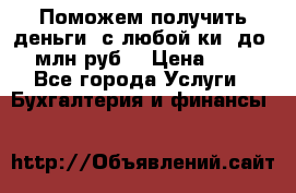 Поможем получить деньги, с любой ки, до 3 млн руб. › Цена ­ 15 - Все города Услуги » Бухгалтерия и финансы   